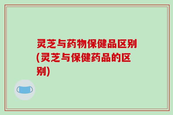 灵芝与药物保健品区别(灵芝与保健药品的区别)-第1张图片-破壁灵芝孢子粉研究指南 灵芝与药物保健品区别(灵芝与保健药品的区别)-第1张图片-破壁灵芝孢子粉研究指南