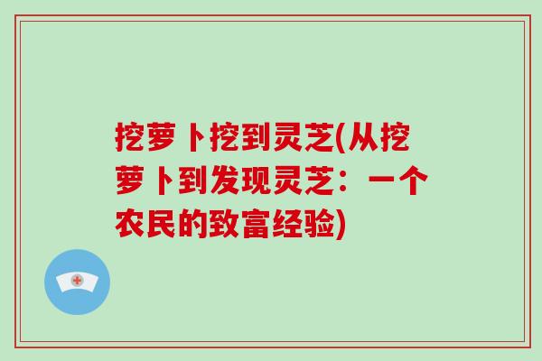 挖萝卜挖到灵芝(从挖萝卜到发现灵芝:一个农民的致富经验)-第1张图片-破壁灵芝孢子粉研究指南 挖萝卜挖到灵芝(从挖萝卜到发现灵芝:一个农民的致富经验)-第1张图片-破壁灵芝孢子粉研究指南