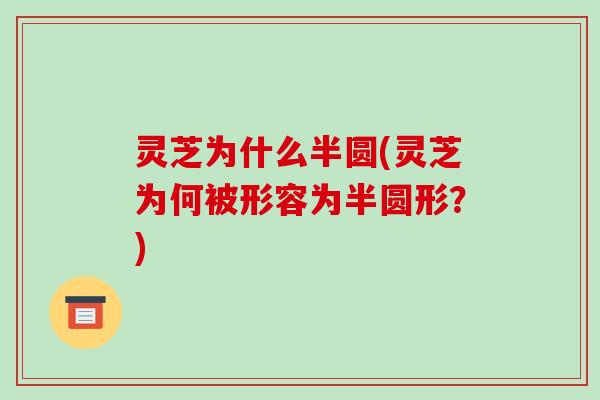 灵芝为什么半圆(灵芝为何被形容为半圆形?)-第1张图片-破壁灵芝孢子粉研究指南 灵芝为什么半圆(灵芝为何被形容为半圆形?)-第1张图片-破壁灵芝孢子粉研究指南