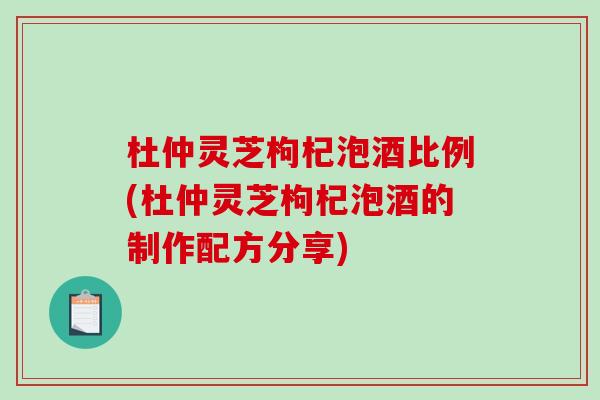 杜仲灵芝枸杞泡酒比例(杜仲灵芝枸杞泡酒的制作配方分享)-第1张图片-破壁灵芝孢子粉研究指南 杜仲灵芝枸杞泡酒比例(杜仲灵芝枸杞泡酒的制作配方分享)-第1张图片-破壁灵芝孢子粉研究指南