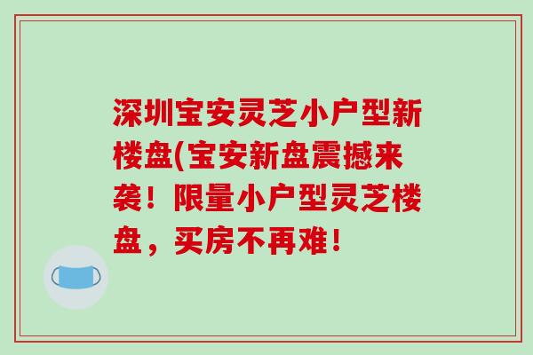 深圳宝安灵芝小户型新楼盘(宝安新盘震撼来袭!限量小户型灵芝楼盘,买房不再难!-第1张图片-破壁灵芝孢子粉研究指南 深圳宝安灵芝小户型新楼盘(宝安新盘震撼来袭!限量小户型灵芝楼盘,买房不再难!-第1张图片-破壁灵芝孢子粉研究指南