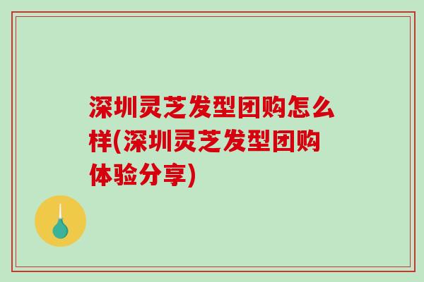 深圳灵芝发型团购怎么样(深圳灵芝发型团购体验分享)-第1张图片-破壁灵芝孢子粉研究指南 深圳灵芝发型团购怎么样(深圳灵芝发型团购体验分享)-第1张图片-破壁灵芝孢子粉研究指南