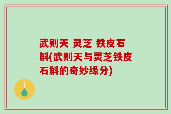 武则天 灵芝 铁皮石斛(武则天与灵芝铁皮石斛的奇妙缘分)-第1张图片-破壁灵芝孢子粉研究指南 武则天 灵芝 铁皮石斛(武则天与灵芝铁皮石斛的奇妙缘分)-第1张图片-破壁灵芝孢子粉研究指南