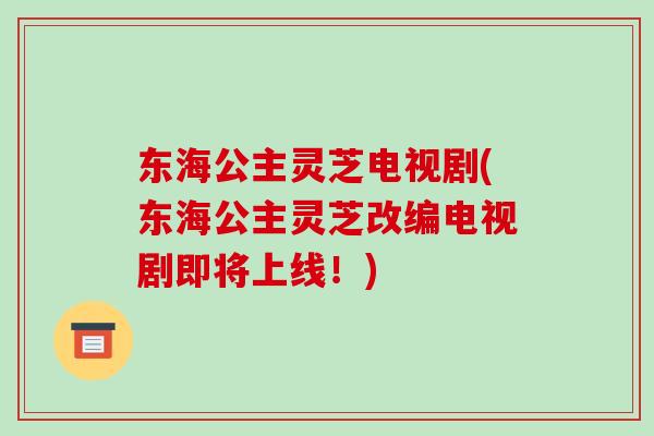 东海公主灵芝电视剧(东海公主灵芝改编电视剧即将上线!)-第1张图片-破壁灵芝孢子粉研究指南 东海公主灵芝电视剧(东海公主灵芝改编电视剧即将上线!)-第1张图片-破壁灵芝孢子粉研究指南