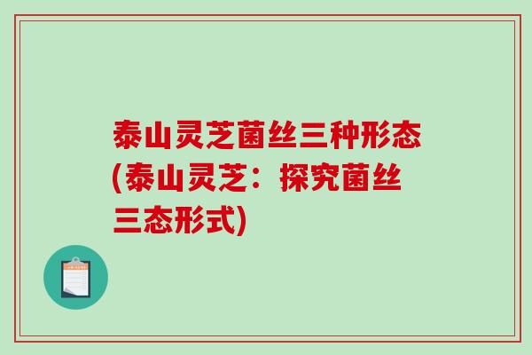泰山灵芝菌丝三种形态(泰山灵芝:探究菌丝三态形式)-第1张图片-破壁灵芝孢子粉研究指南 泰山灵芝菌丝三种形态(泰山灵芝:探究菌丝三态形式)-第1张图片-破壁灵芝孢子粉研究指南