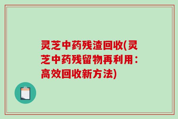 灵芝中药残渣回收(灵芝中药残留物再利用：高效回收新方法)-第1张图片-破壁灵芝孢子粉研究指南