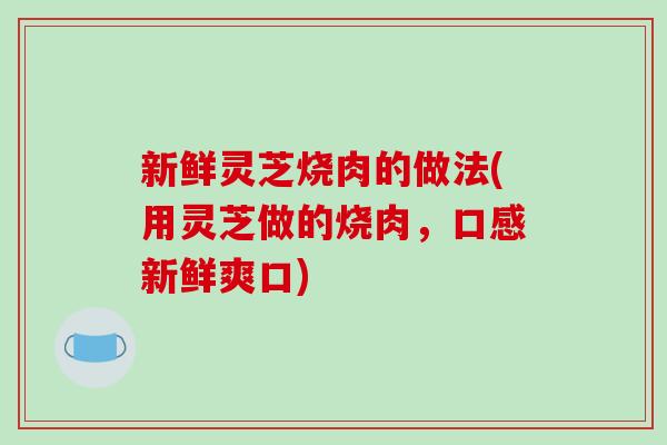 新鲜灵芝烧肉的做法(用灵芝做的烧肉,口感新鲜爽口)-第1张图片-破壁灵芝孢子粉研究指南 新鲜灵芝烧肉的做法(用灵芝做的烧肉,口感新鲜爽口)-第1张图片-破壁灵芝孢子粉研究指南
