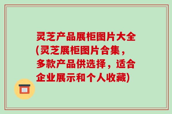 灵芝产品展柜图片大全(灵芝展柜图片合集,多款产品供选择,适合企业展示和个人收藏)-第1张图片-破壁灵芝孢子粉研究指南 灵芝产品展柜图片大全(灵芝展柜图片合集,多款产品供选择,适合企业展示和个人收藏)-第1张图片-破壁灵芝孢子粉研究指南