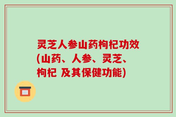 灵芝人参山药枸杞功效(山药、人参、灵芝、枸杞 及其保健功能)-第1张图片-破壁灵芝孢子粉研究指南