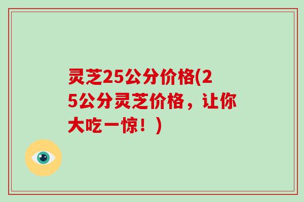 灵芝25公分价格(25公分灵芝价格，让你大吃一惊！)-第1张图片-破壁灵芝孢子粉研究指南