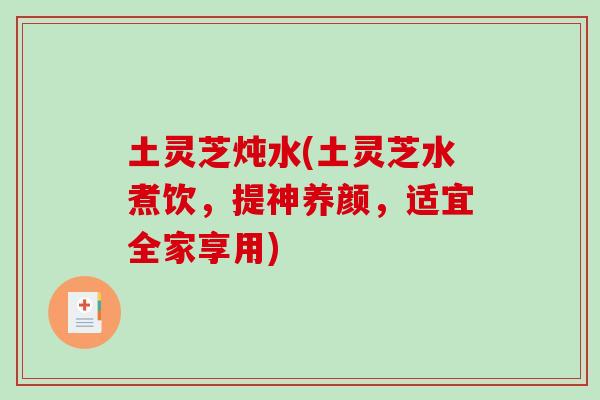 土灵芝炖水(土灵芝水煮饮,提神养颜,适宜全家享用)-第1张图片-破壁灵芝孢子粉研究指南 土灵芝炖水(土灵芝水煮饮,提神养颜,适宜全家享用)-第1张图片-破壁灵芝孢子粉研究指南