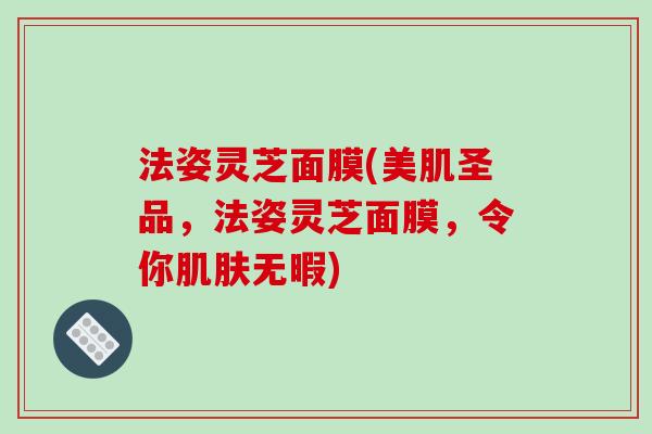 法姿灵芝面膜(美肌圣品,法姿灵芝面膜,令你肌肤无暇)-第1张图片-破壁灵芝孢子粉研究指南 法姿灵芝面膜(美肌圣品,法姿灵芝面膜,令你肌肤无暇)-第1张图片-破壁灵芝孢子粉研究指南