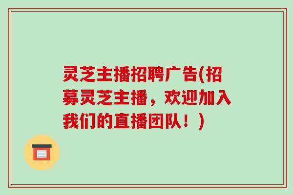 灵芝主播招聘广告(招募灵芝主播,欢迎加入我们的直播团队!)-第1张图片-破壁灵芝孢子粉研究指南 灵芝主播招聘广告(招募灵芝主播,欢迎加入我们的直播团队!)-第1张图片-破壁灵芝孢子粉研究指南