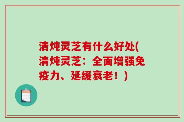 清炖灵芝有什么好处(清炖灵芝:全面增强免疫力、延缓衰老!)-第1张图片-破壁灵芝孢子粉研究指南 清炖灵芝有什么好处(清炖灵芝:全面增强免疫力、延缓衰老!)-第1张图片-破壁灵芝孢子粉研究指南