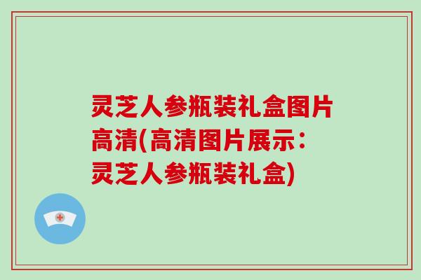 灵芝人参瓶装礼盒图片高清(高清图片展示:灵芝人参瓶装礼盒)-第1张图片-破壁灵芝孢子粉研究指南 灵芝人参瓶装礼盒图片高清(高清图片展示:灵芝人参瓶装礼盒)-第1张图片-破壁灵芝孢子粉研究指南