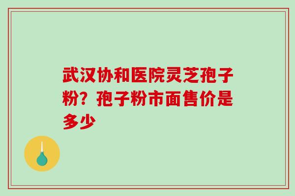 武汉协和医院灵芝孢子粉?孢子粉市面售价是多少-第1张图片-破壁灵芝孢子粉研究指南 武汉协和医院灵芝孢子粉?孢子粉市面售价是多少-第1张图片-破壁灵芝孢子粉研究指南