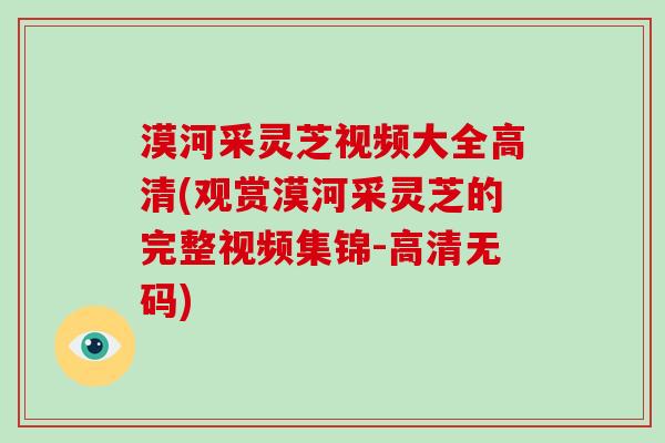 漠河采灵芝视频大全高清(观赏漠河采灵芝的完整视频集锦-高清无码)-第1张图片-破壁灵芝孢子粉研究指南 漠河采灵芝视频大全高清(观赏漠河采灵芝的完整视频集锦-高清无码)-第1张图片-破壁灵芝孢子粉研究指南