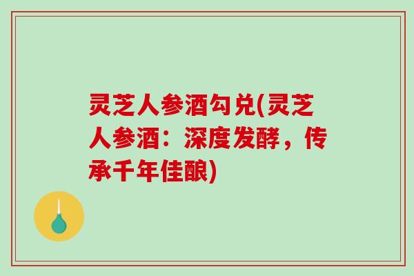 灵芝人参酒勾兑(灵芝人参酒:深度发酵,传承千年佳酿)-第1张图片-破壁灵芝孢子粉研究指南 灵芝人参酒勾兑(灵芝人参酒:深度发酵,传承千年佳酿)-第1张图片-破壁灵芝孢子粉研究指南
