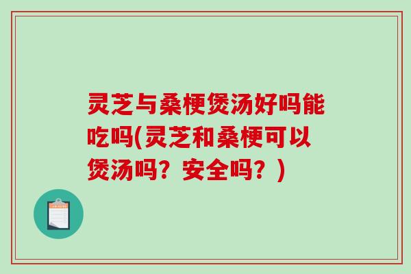 灵芝与桑梗煲汤好吗能吃吗(灵芝和桑梗可以煲汤吗？安全吗？)-第1张图片-破壁灵芝孢子粉研究指南
