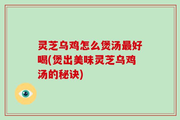 灵芝乌鸡怎么煲汤最好喝(煲出美味灵芝乌鸡汤的秘诀)-第1张图片-破壁灵芝孢子粉研究指南 灵芝乌鸡怎么煲汤最好喝(煲出美味灵芝乌鸡汤的秘诀)-第1张图片-破壁灵芝孢子粉研究指南