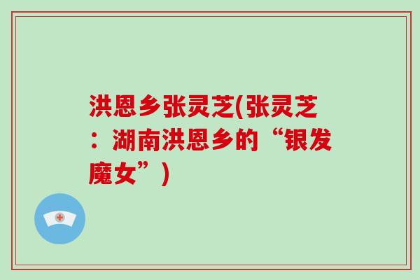 洪恩乡张灵芝(张灵芝：湖南洪恩乡的“银发魔女”)-第1张图片-破壁灵芝孢子粉研究指南