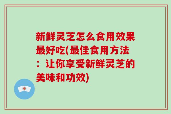 新鲜灵芝怎么食用效果最好吃(最佳食用方法：让你享受新鲜灵芝的美味和功效)-第1张图片-破壁灵芝孢子粉研究指南
