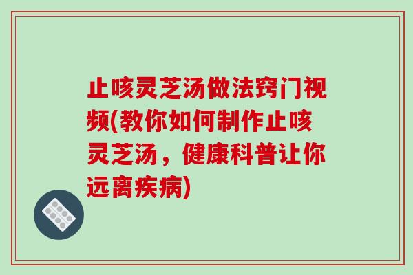 止咳灵芝汤做法窍门视频(教你如何制作止咳灵芝汤,健康科普让你远离疾病)-第1张图片-破壁灵芝孢子粉研究指南 止咳灵芝汤做法窍门视频(教你如何制作止咳灵芝汤,健康科普让你远离疾病)-第1张图片-破壁灵芝孢子粉研究指南