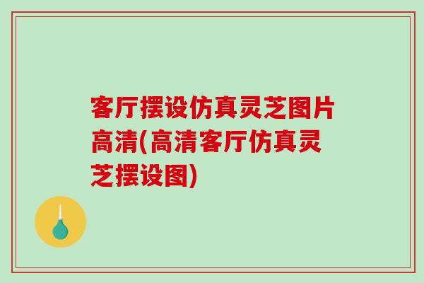 客厅摆设仿真灵芝图片高清(高清客厅仿真灵芝摆设图)-第1张图片-破壁灵芝孢子粉研究指南 客厅摆设仿真灵芝图片高清(高清客厅仿真灵芝摆设图)-第1张图片-破壁灵芝孢子粉研究指南