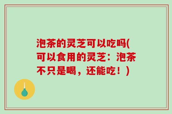 泡茶的灵芝可以吃吗(可以食用的灵芝:泡茶不只是喝,还能吃!)-第1张图片-破壁灵芝孢子粉研究指南 泡茶的灵芝可以吃吗(可以食用的灵芝:泡茶不只是喝,还能吃!)-第1张图片-破壁灵芝孢子粉研究指南