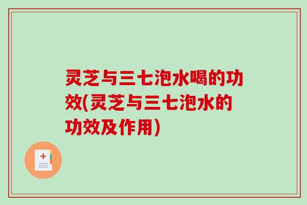 灵芝与三七泡水喝的功效(灵芝与三七泡水的功效及作用)-第1张图片-破壁灵芝孢子粉研究指南 灵芝与三七泡水喝的功效(灵芝与三七泡水的功效及作用)-第1张图片-破壁灵芝孢子粉研究指南