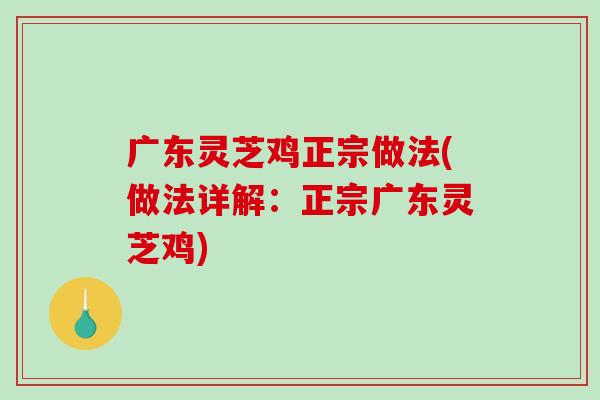 广东灵芝鸡正宗做法(做法详解：正宗广东灵芝鸡)-第1张图片-破壁灵芝孢子粉研究指南