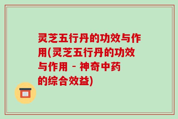 灵芝五行丹的功效与作用(灵芝五行丹的功效与作用 - 神奇中药的综合效益)-第1张图片-破壁灵芝孢子粉研究指南 灵芝五行丹的功效与作用(灵芝五行丹的功效与作用 - 神奇中药的综合效益)-第1张图片-破壁灵芝孢子粉研究指南