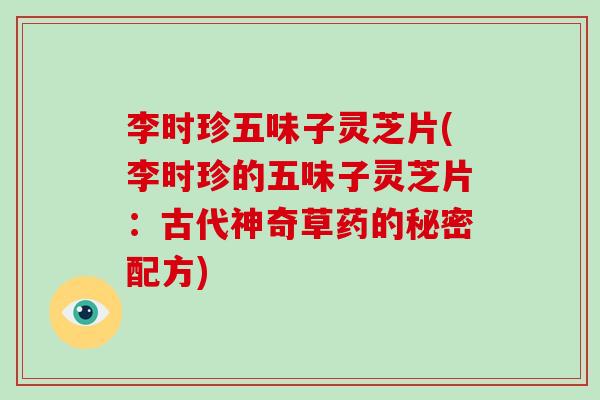 李时珍五味子灵芝片(李时珍的五味子灵芝片：古代神奇草药的秘密配方)-第1张图片-破壁灵芝孢子粉研究指南