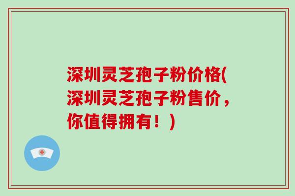 深圳灵芝孢子粉价格(深圳灵芝孢子粉售价,你值得拥有!)-第1张图片-破壁灵芝孢子粉研究指南 深圳灵芝孢子粉价格(深圳灵芝孢子粉售价,你值得拥有!)-第1张图片-破壁灵芝孢子粉研究指南