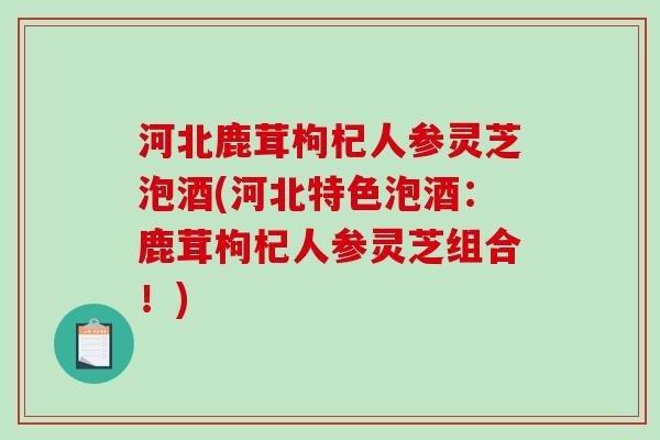 河北鹿茸枸杞人参灵芝泡酒(河北特色泡酒:鹿茸枸杞人参灵芝组合!)-第1张图片-破壁灵芝孢子粉研究指南 河北鹿茸枸杞人参灵芝泡酒(河北特色泡酒:鹿茸枸杞人参灵芝组合!)-第1张图片-破壁灵芝孢子粉研究指南