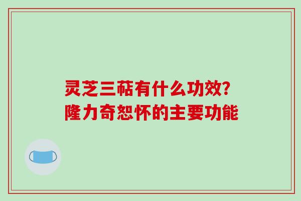 灵芝三萜有什么功效?隆力奇恕怀的主要功能-第1张图片-破壁灵芝孢子粉研究指南 灵芝三萜有什么功效?隆力奇恕怀的主要功能-第1张图片-破壁灵芝孢子粉研究指南