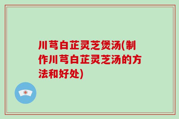 川芎白芷灵芝煲汤(制作川芎白芷灵芝汤的方法和好处)-第1张图片-破壁灵芝孢子粉研究指南 川芎白芷灵芝煲汤(制作川芎白芷灵芝汤的方法和好处)-第1张图片-破壁灵芝孢子粉研究指南