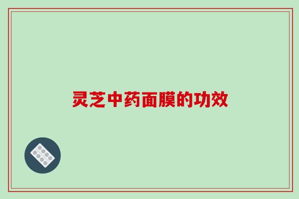 灵芝中药面膜的功效-第1张图片-破壁灵芝孢子粉研究指南 灵芝中药面膜的功效-第1张图片-破壁灵芝孢子粉研究指南