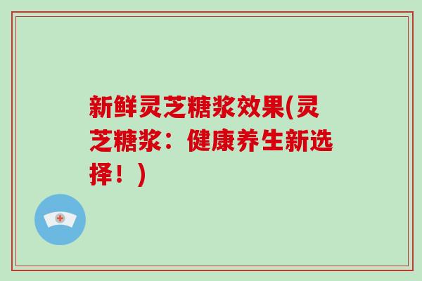 新鲜灵芝糖浆效果(灵芝糖浆:健康养生新选择!)-第1张图片-破壁灵芝孢子粉研究指南 新鲜灵芝糖浆效果(灵芝糖浆:健康养生新选择!)-第1张图片-破壁灵芝孢子粉研究指南