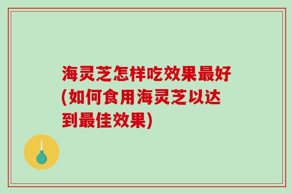 海灵芝怎样吃效果最好(如何食用海灵芝以达到最佳效果)-第1张图片-破壁灵芝孢子粉研究指南 海灵芝怎样吃效果最好(如何食用海灵芝以达到最佳效果)-第1张图片-破壁灵芝孢子粉研究指南