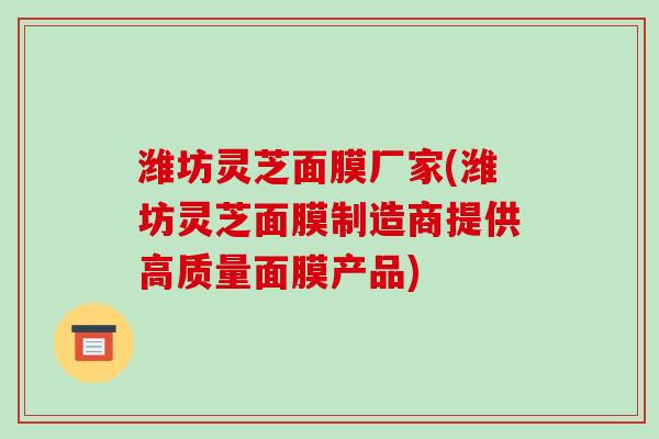 潍坊灵芝面膜厂家(潍坊灵芝面膜制造商提供高质量面膜产品)-第1张图片-破壁灵芝孢子粉研究指南 潍坊灵芝面膜厂家(潍坊灵芝面膜制造商提供高质量面膜产品)-第1张图片-破壁灵芝孢子粉研究指南