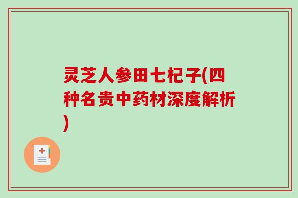 灵芝人参田七杞子(四种名贵中药材深度解析)-第1张图片-破壁灵芝孢子粉研究指南 灵芝人参田七杞子(四种名贵中药材深度解析)-第1张图片-破壁灵芝孢子粉研究指南