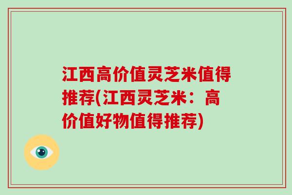 江西高价值灵芝米值得推荐(江西灵芝米：高价值好物值得推荐)-第1张图片-破壁灵芝孢子粉研究指南