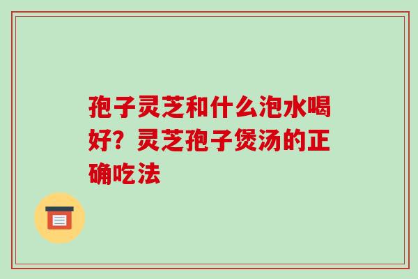 孢子灵芝和什么泡水喝好?灵芝孢子煲汤的正确吃法-第1张图片-破壁灵芝孢子粉研究指南 孢子灵芝和什么泡水喝好?灵芝孢子煲汤的正确吃法-第1张图片-破壁灵芝孢子粉研究指南