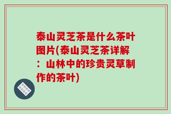 泰山灵芝茶是什么茶叶图片(泰山灵芝茶详解:山林中的珍贵灵草制作的茶叶)-第1张图片-破壁灵芝孢子粉研究指南 泰山灵芝茶是什么茶叶图片(泰山灵芝茶详解:山林中的珍贵灵草制作的茶叶)-第1张图片-破壁灵芝孢子粉研究指南