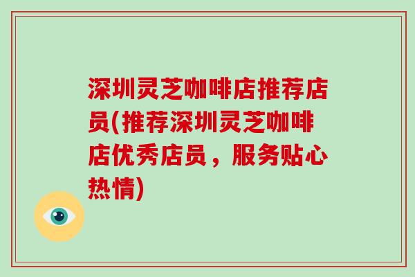 深圳灵芝咖啡店推荐店员(推荐深圳灵芝咖啡店优秀店员，服务贴心热情)-第1张图片-破壁灵芝孢子粉研究指南