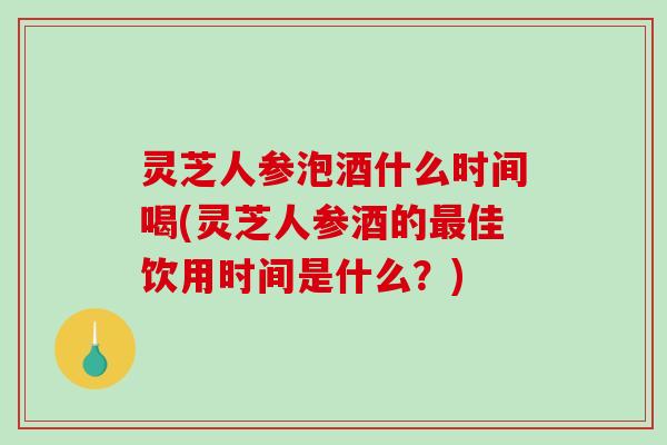 灵芝人参泡酒什么时间喝(灵芝人参酒的最佳饮用时间是什么?)-第1张图片-破壁灵芝孢子粉研究指南 灵芝人参泡酒什么时间喝(灵芝人参酒的最佳饮用时间是什么?)-第1张图片-破壁灵芝孢子粉研究指南