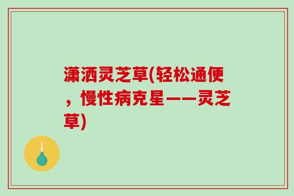潇洒灵芝草(轻松通便,慢性病克星——灵芝草)-第1张图片-破壁灵芝孢子粉研究指南 潇洒灵芝草(轻松通便,慢性病克星——灵芝草)-第1张图片-破壁灵芝孢子粉研究指南