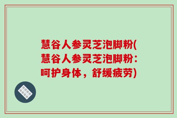 慧谷人参灵芝泡脚粉(慧谷人参灵芝泡脚粉:呵护身体,舒缓疲劳)-第1张图片-破壁灵芝孢子粉研究指南 慧谷人参灵芝泡脚粉(慧谷人参灵芝泡脚粉:呵护身体,舒缓疲劳)-第1张图片-破壁灵芝孢子粉研究指南