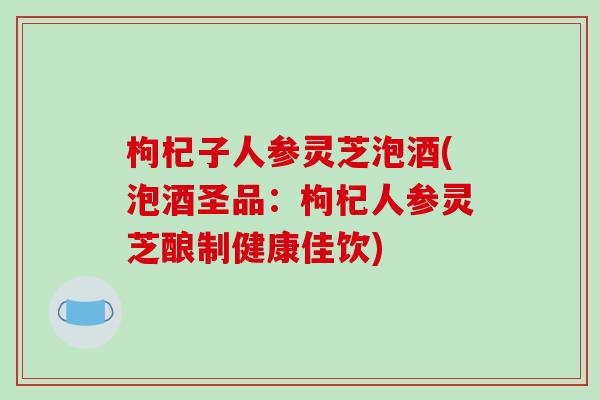枸杞子人参灵芝泡酒(泡酒圣品:枸杞人参灵芝酿制健康佳饮)-第1张图片-破壁灵芝孢子粉研究指南 枸杞子人参灵芝泡酒(泡酒圣品:枸杞人参灵芝酿制健康佳饮)-第1张图片-破壁灵芝孢子粉研究指南